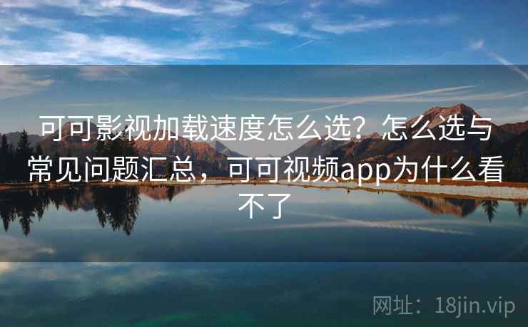 可可影视加载速度怎么选？怎么选与常见问题汇总，可可视频app为什么看不了  第1张