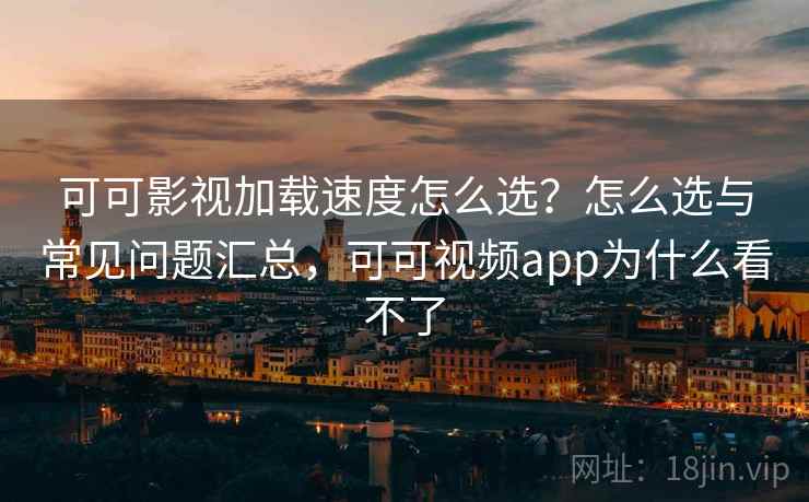 可可影视加载速度怎么选？怎么选与常见问题汇总，可可视频app为什么看不了  第2张