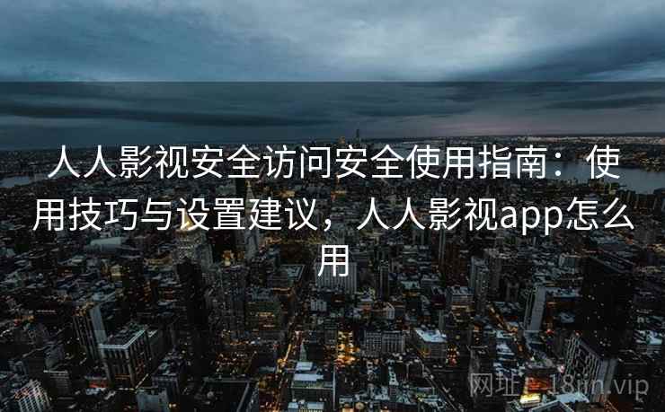 人人影视安全访问安全使用指南：使用技巧与设置建议，人人影视app怎么用  第2张