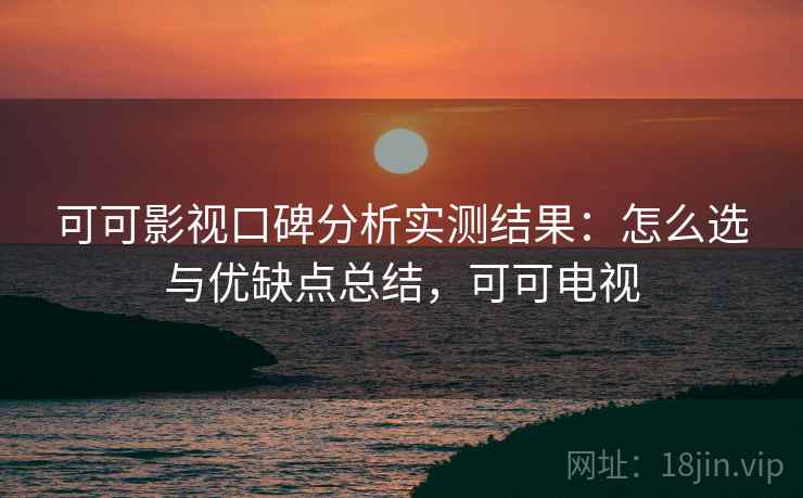 可可影视口碑分析实测结果：怎么选与优缺点总结，可可电视  第1张