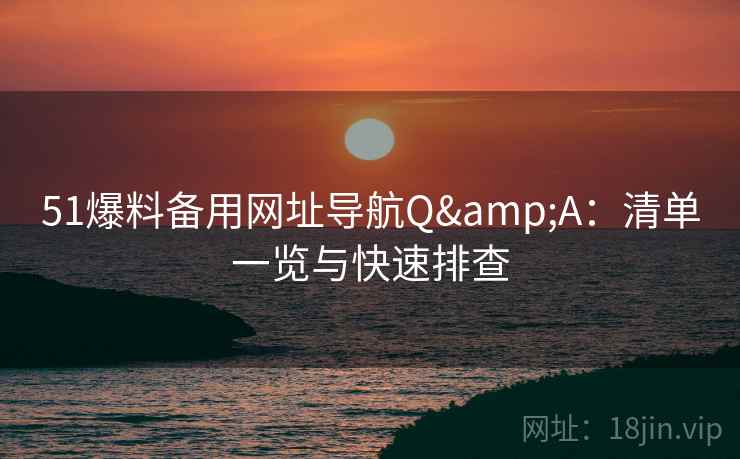 51爆料备用网址导航Q&A：清单一览与快速排查  第1张