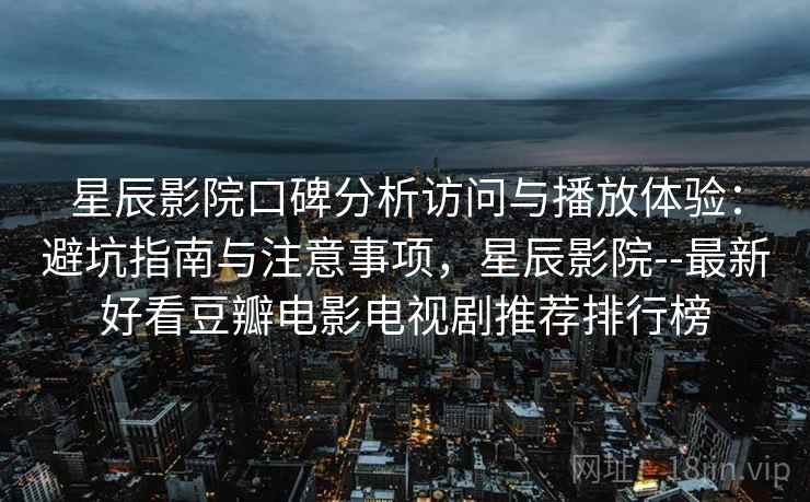 星辰影院口碑分析访问与播放体验：避坑指南与注意事项，星辰影院--最新好看豆瓣电影电视剧推荐排行榜  第1张