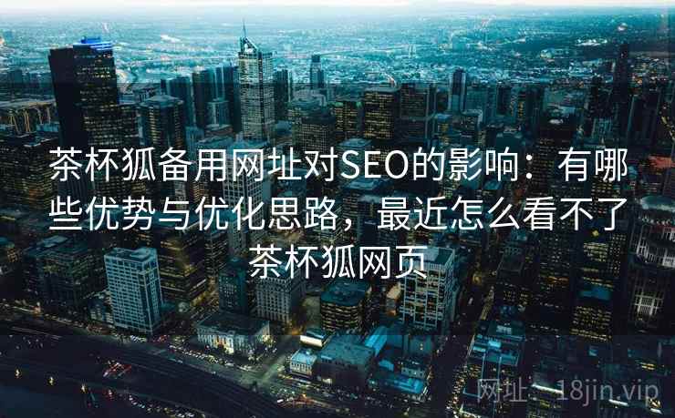 茶杯狐备用网址对SEO的影响：有哪些优势与优化思路，最近怎么看不了茶杯狐网页  第1张