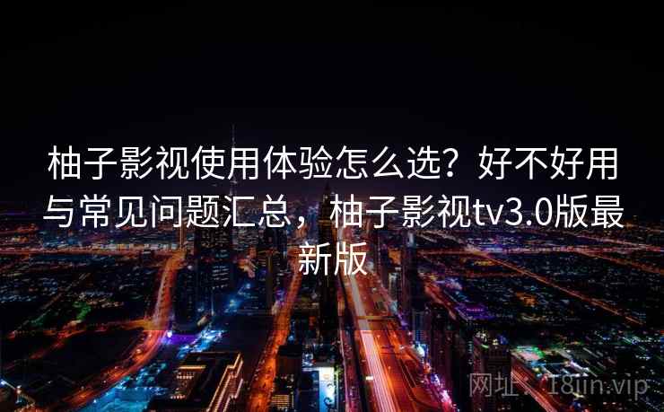 柚子影视使用体验怎么选？好不好用与常见问题汇总，柚子影视tv3.0版最新版  第2张