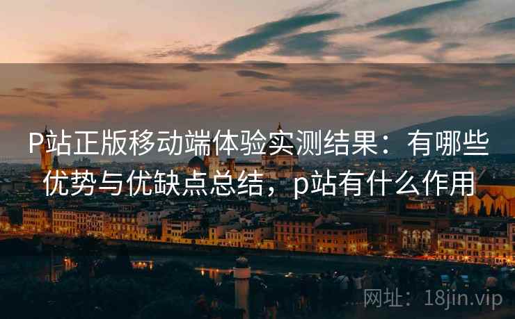 P站正版移动端体验实测结果：有哪些优势与优缺点总结，p站有什么作用  第2张