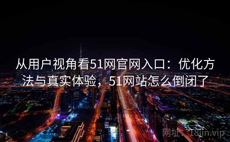 从用户视角看51网官网入口：优化方法与真实体验，51网站怎么倒闭了  第2张