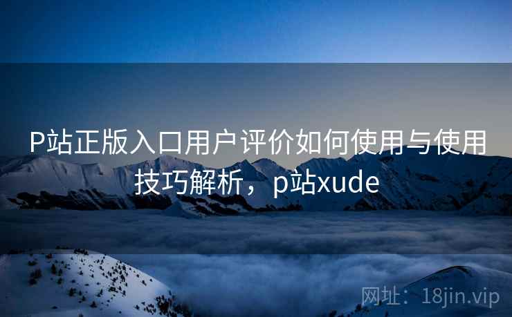 P站正版入口用户评价如何使用与使用技巧解析，p站xude  第2张