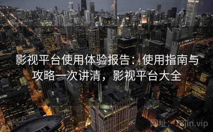 影视平台使用体验报告：使用指南与攻略一次讲清，影视平台大全  第1张