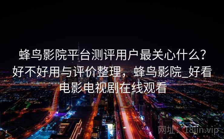 蜂鸟影院平台测评用户最关心什么？好不好用与评价整理，蜂鸟影院_好看电影电视剧在线观看  第1张