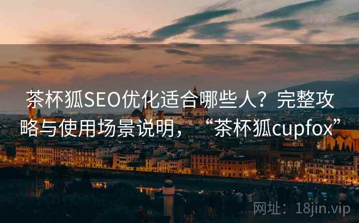 茶杯狐SEO优化适合哪些人？完整攻略与使用场景说明，“茶杯狐cupfox”  第1张
