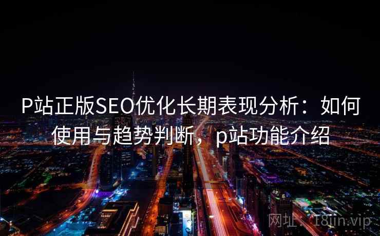 P站正版SEO优化长期表现分析：如何使用与趋势判断，p站功能介绍