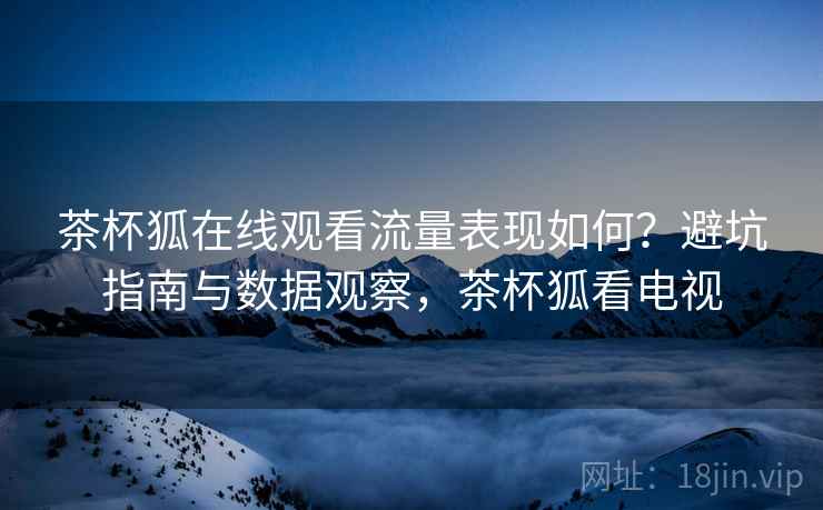 茶杯狐在线观看流量表现如何?避坑指南与数据观察,茶杯狐看电视 第2张 茶杯狐在线观看流量表现如何?避坑指南与数据观察,茶杯狐看电视 第2张