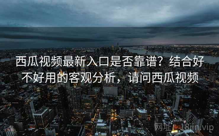 西瓜视频最新入口是否靠谱？结合好不好用的客观分析，请问西瓜视频  第2张