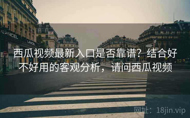 西瓜视频最新入口是否靠谱？结合好不好用的客观分析，请问西瓜视频  第1张