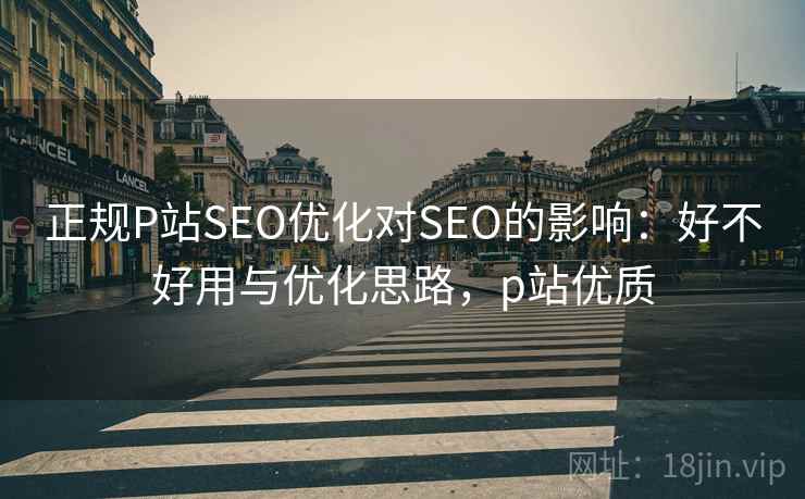 正规P站SEO优化对SEO的影响：好不好用与优化思路，p站优质  第1张