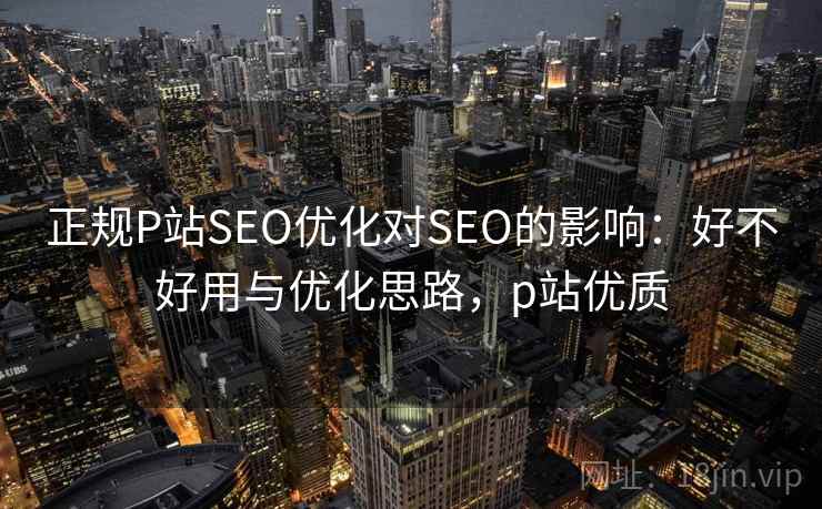 正规P站SEO优化对SEO的影响：好不好用与优化思路，p站优质  第2张