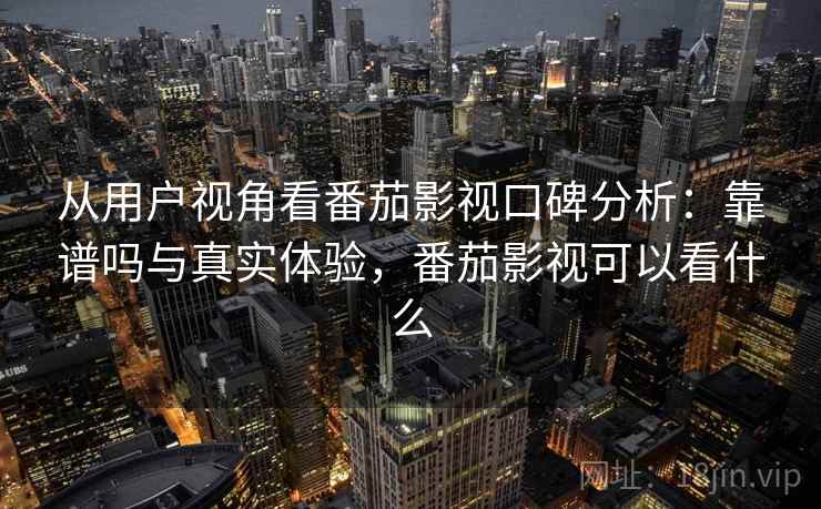 从用户视角看番茄影视口碑分析：靠谱吗与真实体验，番茄影视可以看什么  第1张