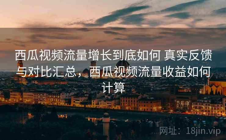 西瓜视频流量增长到底如何 真实反馈与对比汇总，西瓜视频流量收益如何计算  第1张