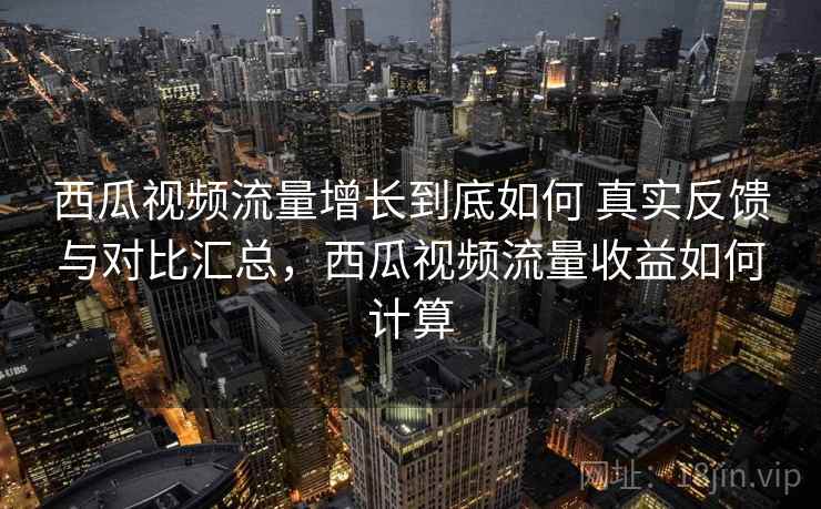 西瓜视频流量增长到底如何 真实反馈与对比汇总，西瓜视频流量收益如何计算  第2张