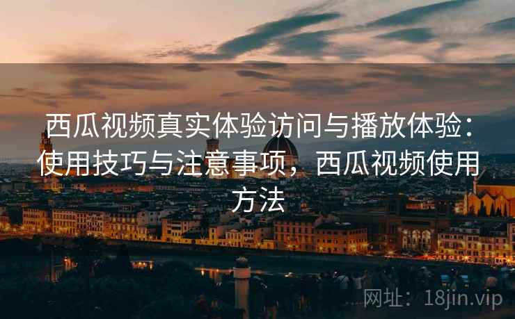 西瓜视频真实体验访问与播放体验：使用技巧与注意事项，西瓜视频使用方法  第2张