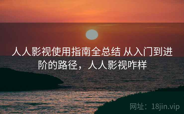 人人影视使用指南全总结 从入门到进阶的路径，人人影视咋样  第2张