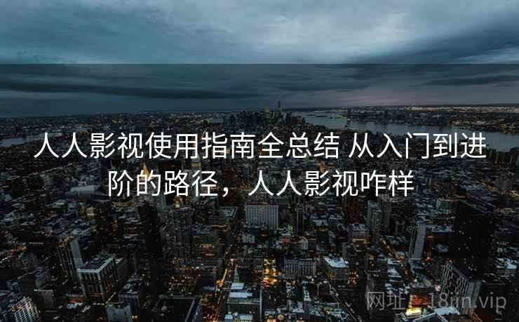 人人影视使用指南全总结 从入门到进阶的路径，人人影视咋样  第1张
