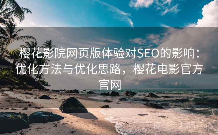 樱花影院网页版体验对SEO的影响：优化方法与优化思路，樱花电影官方官网  第1张