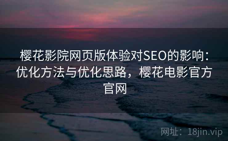 樱花影院网页版体验对SEO的影响：优化方法与优化思路，樱花电影官方官网  第2张
