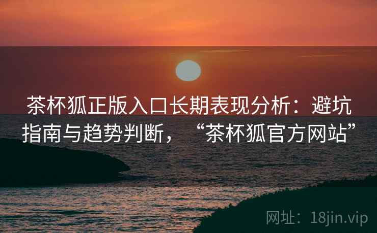 茶杯狐正版入口长期表现分析：避坑指南与趋势判断，“茶杯狐官方网站”  第2张