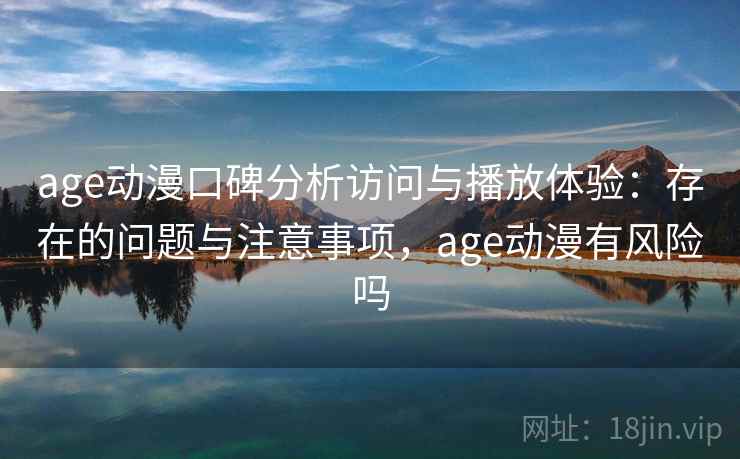 age动漫口碑分析访问与播放体验：存在的问题与注意事项，age动漫有风险吗  第1张
