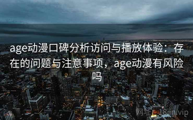 age动漫口碑分析访问与播放体验：存在的问题与注意事项，age动漫有风险吗  第2张