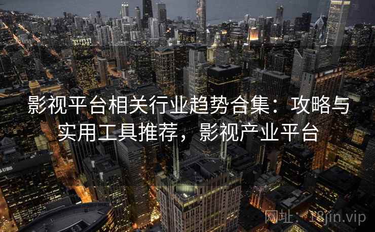 影视平台相关行业趋势合集：攻略与实用工具推荐，影视产业平台  第2张