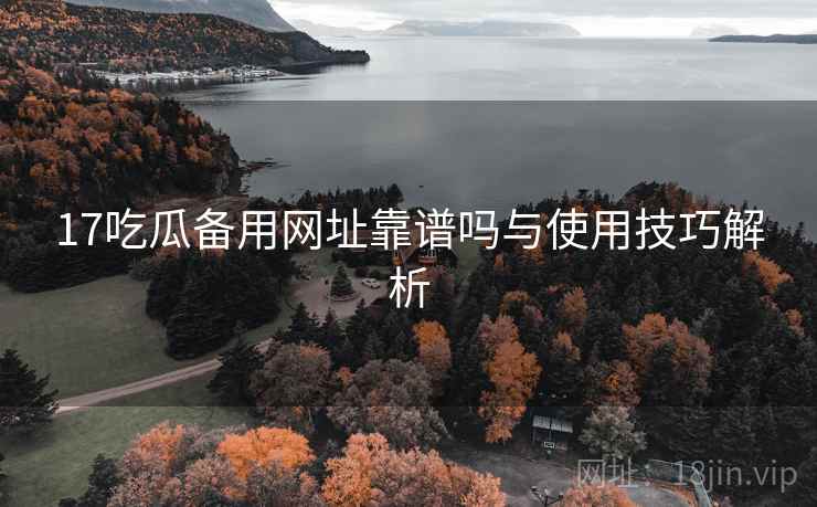 17吃瓜备用网址靠谱吗与使用技巧解析  第1张