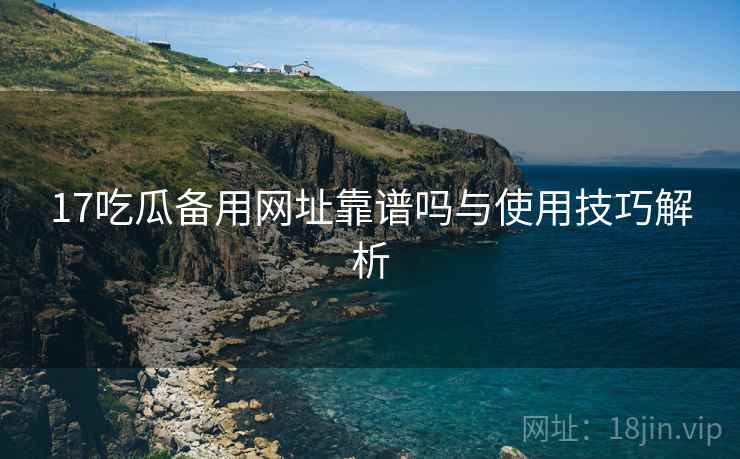 17吃瓜备用网址靠谱吗与使用技巧解析  第2张