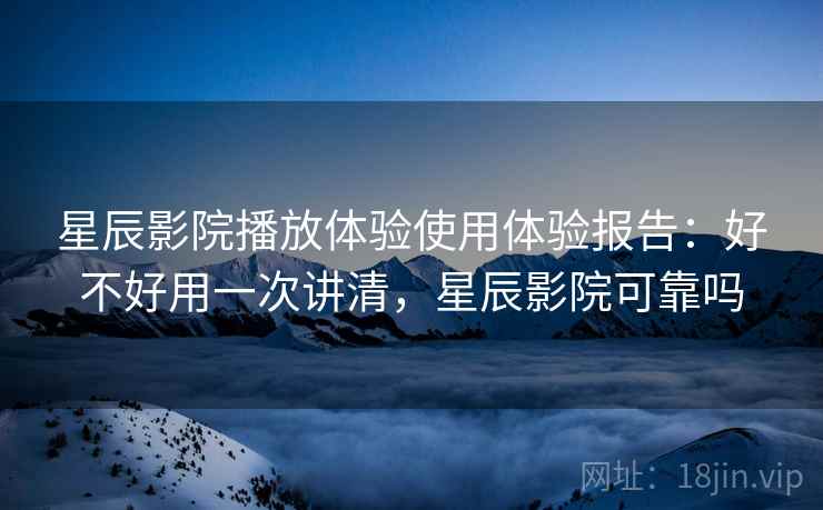 星辰影院播放体验使用体验报告：好不好用一次讲清，星辰影院可靠吗  第2张