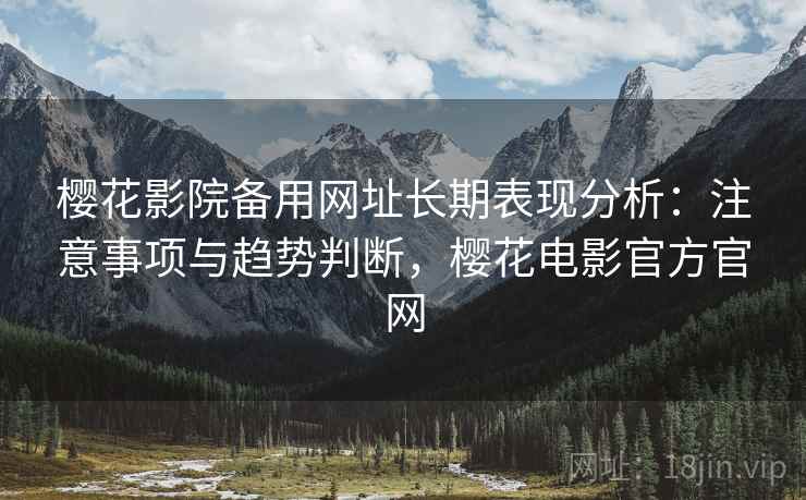 樱花影院备用网址长期表现分析：注意事项与趋势判断，樱花电影官方官网  第2张