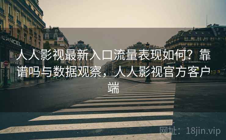 人人影视最新入口流量表现如何？靠谱吗与数据观察，人人影视官方客户端  第2张