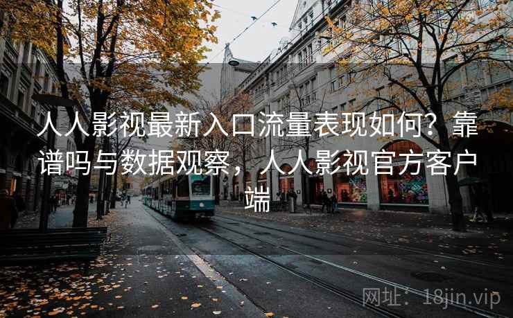 人人影视最新入口流量表现如何？靠谱吗与数据观察，人人影视官方客户端  第1张