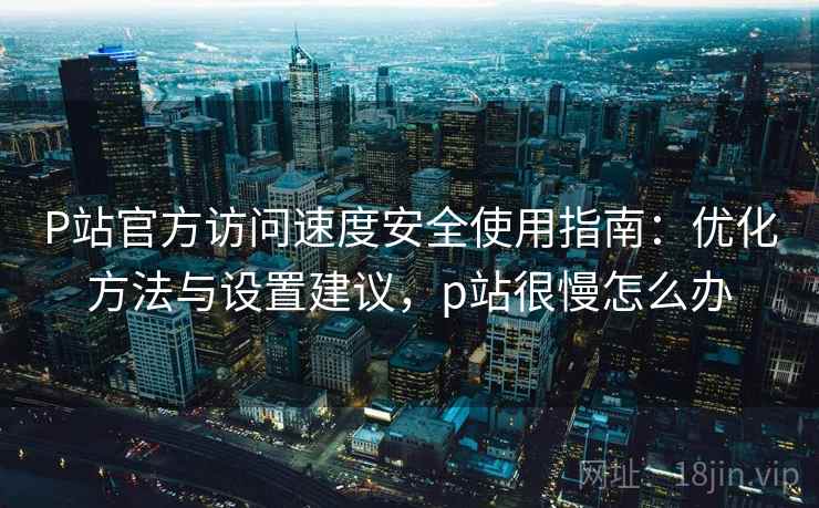 P站官方访问速度安全使用指南:优化方法与设置建议,p站很慢怎么办 第1张 P站官方访问速度安全使用指南:优化方法与设置建议,p站很慢怎么办 第1张