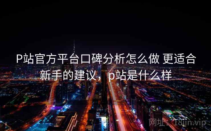 P站官方平台口碑分析怎么做 更适合新手的建议，p站是什么样  第2张