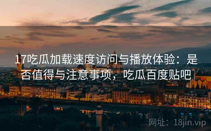 17吃瓜加载速度访问与播放体验：是否值得与注意事项，吃瓜百度贴吧  第2张