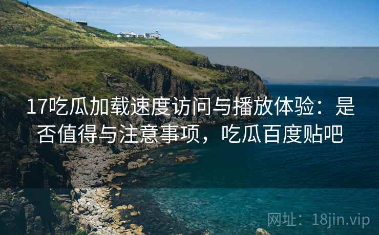 17吃瓜加载速度访问与播放体验：是否值得与注意事项，吃瓜百度贴吧  第1张