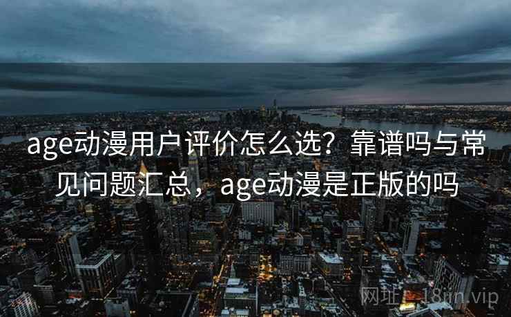 age动漫用户评价怎么选?靠谱吗与常见问题汇总,age动漫是正版的吗 第1张 age动漫用户评价怎么选?靠谱吗与常见问题汇总,age动漫是正版的吗 第1张