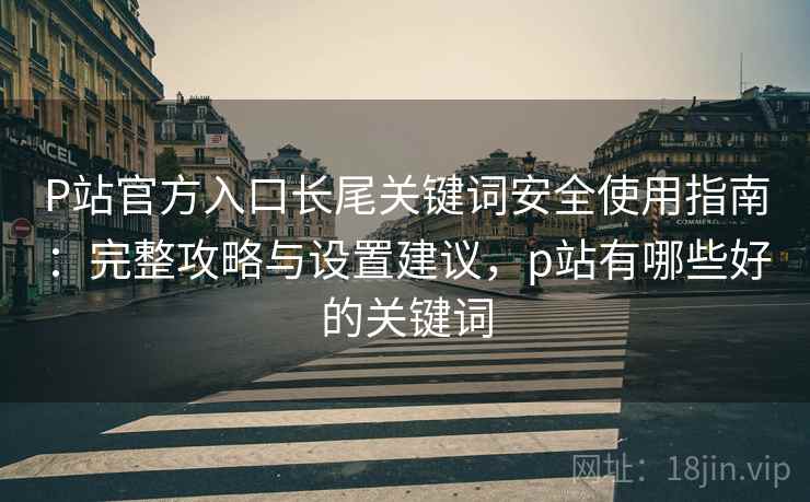 P站官方入口长尾关键词安全使用指南:完整攻略与设置建议,p站有哪些好的关键词 第1张 P站官方入口长尾关键词安全使用指南:完整攻略与设置建议,p站有哪些好的关键词 第1张