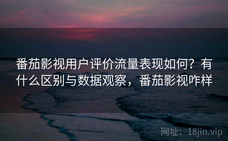 番茄影视用户评价流量表现如何？有什么区别与数据观察，番茄影视咋样  第2张