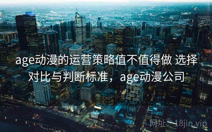 age动漫的运营策略值不值得做 选择对比与判断标准，age动漫公司  第1张
