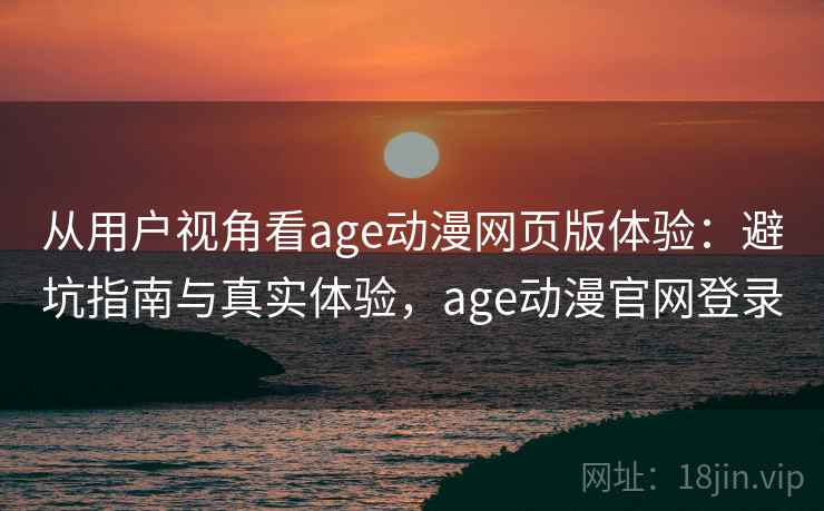 从用户视角看age动漫网页版体验：避坑指南与真实体验，age动漫官网登录  第1张