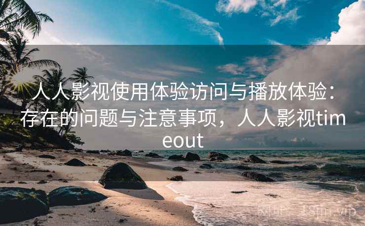 人人影视使用体验访问与播放体验：存在的问题与注意事项，人人影视timeout  第1张