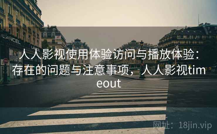 人人影视使用体验访问与播放体验：存在的问题与注意事项，人人影视timeout  第2张