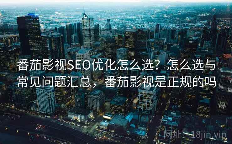 番茄影视SEO优化怎么选？怎么选与常见问题汇总，番茄影视是正规的吗  第2张